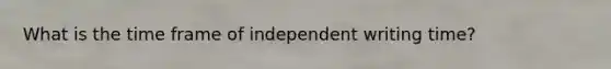 What is the time frame of independent writing time?