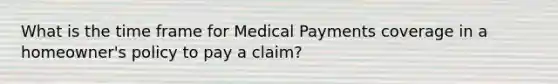 What is the time frame for Medical Payments coverage in a homeowner's policy to pay a claim?