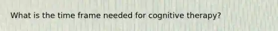 What is the time frame needed for cognitive therapy?