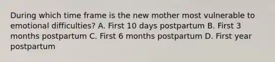 During which time frame is the new mother most vulnerable to emotional difficulties? A. First 10 days postpartum B. First 3 months postpartum C. First 6 months postpartum D. First year postpartum