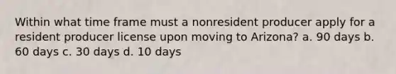 Within what time frame must a nonresident producer apply for a resident producer license upon moving to Arizona? a. 90 days b. 60 days c. 30 days d. 10 days