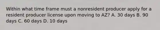Within what time frame must a nonresident producer apply for a resident producer license upon moving to AZ? A. 30 days B. 90 days C. 60 days D. 10 days