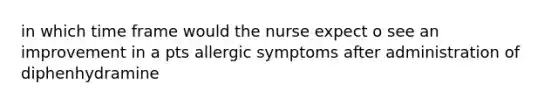 in which time frame would the nurse expect o see an improvement in a pts allergic symptoms after administration of diphenhydramine