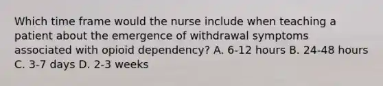 Which time frame would the nurse include when teaching a patient about the emergence of withdrawal symptoms associated with opioid dependency? A. 6-12 hours B. 24-48 hours C. 3-7 days D. 2-3 weeks