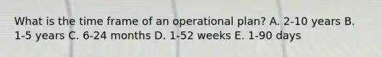 What is the time frame of an operational plan? A. 2-10 years B. 1-5 years C. 6-24 months D. 1-52 weeks E. 1-90 days