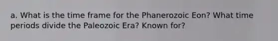 a. What is the time frame for the Phanerozoic Eon? What time periods divide the Paleozoic Era? Known for?