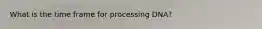 What is the time frame for processing DNA?