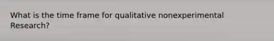 What is the time frame for qualitative nonexperimental Research?