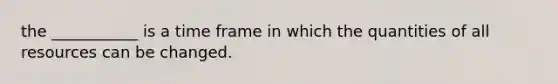 the ___________ is a time frame in which the quantities of all resources can be changed.