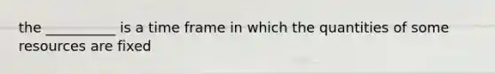 the __________ is a time frame in which the quantities of some resources are fixed