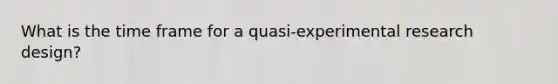 What is the time frame for a quasi-<a href='https://www.questionai.com/knowledge/kD5GeV2lsd-experimental-research' class='anchor-knowledge'>experimental research</a> design?