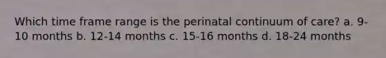 Which time frame range is the perinatal continuum of care? a. 9-10 months b. 12-14 months c. 15-16 months d. 18-24 months