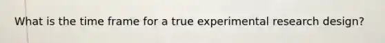 What is the time frame for a true experimental research design?