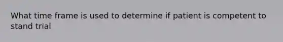 What time frame is used to determine if patient is competent to stand trial