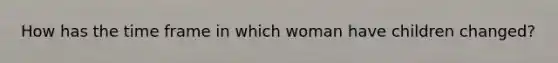 How has the time frame in which woman have children changed?