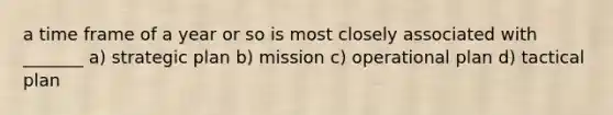 a time frame of a year or so is most closely associated with _______ a) strategic plan b) mission c) operational plan d) tactical plan