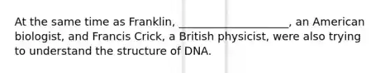 At the same time as Franklin, ____________________, an American biologist, and Francis Crick, a British physicist, were also trying to understand the structure of DNA.