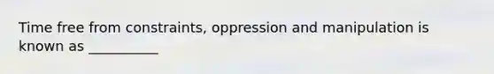 Time free from constraints, oppression and manipulation is known as __________