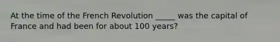 At the time of the French Revolution _____ was the capital of France and had been for about 100 years?