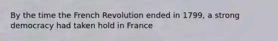 By the time the French Revolution ended in 1799, a strong democracy had taken hold in France