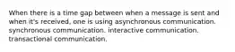 When there is a time gap between when a message is sent and when it's received, one is using asynchronous communication. synchronous communication. interactive communication. transactional communication.