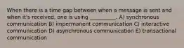 When there is a time gap between when a message is sent and when it's received, one is using __________. A) synchronous communication B) impermanent communication C) interactive communication D) asynchronous communication E) transactional communication