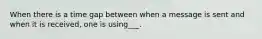 When there is a time gap between when a message is sent and when it is received, one is using___.