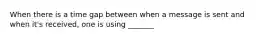 When there is a time gap between when a message is sent and when it's received, one is using _______