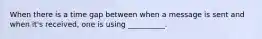 When there is a time gap between when a message is sent and when it's received, one is using __________.