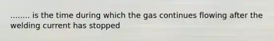 ........ is the time during which the gas continues flowing after the welding current has stopped