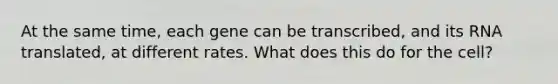 At the same time, each gene can be transcribed, and its RNA translated, at different rates. What does this do for the cell?