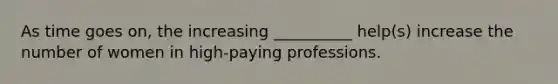 As time goes on, the increasing __________ help(s) increase the number of women in high-paying professions.