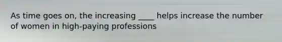 As time goes on, the increasing ____ helps increase the number of women in high-paying professions