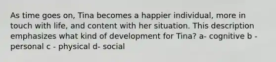 As time goes on, Tina becomes a happier individual, more in touch with life, and content with her situation. This description emphasizes what kind of development for Tina? a- cognitive b - personal c - physical d- social