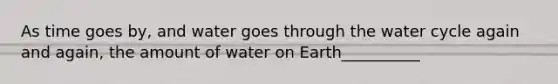 As time goes by, and water goes through the water cycle again and again, the amount of water on Earth__________