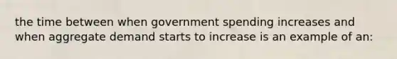 the time between when government spending increases and when aggregate demand starts to increase is an example of an: