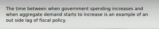 The time between when government spending increases and when aggregate demand starts to increase is an example of an out side lag of fiscal policy.