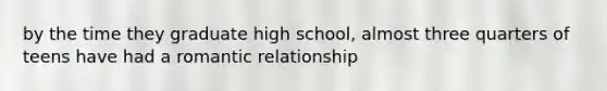 by the time they graduate high school, almost three quarters of teens have had a romantic relationship