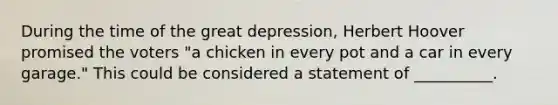 During the time of the <a href='https://www.questionai.com/knowledge/k5xSuWRAxy-great-depression' class='anchor-knowledge'>great depression</a>, Herbert Hoover promised the voters "a chicken in every pot and a car in every garage." This could be considered a statement of __________.