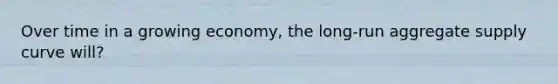 Over time in a growing economy, the long-run aggregate supply curve will?