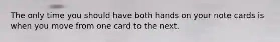 The only time you should have both hands on your note cards is when you move from one card to the next.
