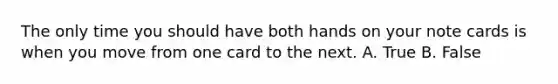 The only time you should have both hands on your note cards is when you move from one card to the next. A. True B. False