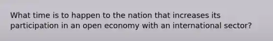 What time is to happen to the nation that increases its participation in an open economy with an international sector?