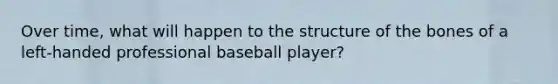 Over time, what will happen to the structure of the bones of a left-handed professional baseball player?