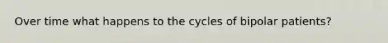 Over time what happens to the cycles of bipolar patients?