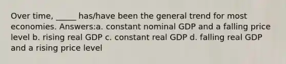 Over time, _____ has/have been the general trend for most economies. Answers:a. constant nominal GDP and a falling price level b. rising real GDP c. constant real GDP d. falling real GDP and a rising price level