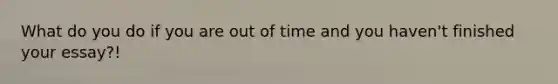 What do you do if you are out of time and you haven't finished your essay?!