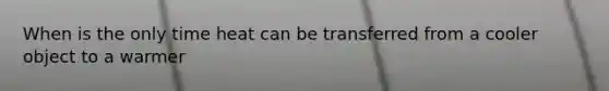 When is the only time heat can be transferred from a cooler object to a warmer