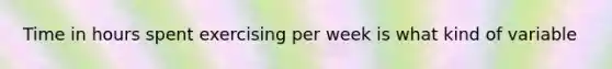 Time in hours spent exercising per week is what kind of variable