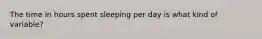 The time in hours spent sleeping per day is what kind of variable?